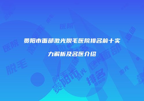 贵阳市面部激光脱毛医院排名前十实力解析及名医介绍