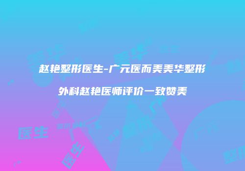 赵艳整形医生-广元医而美美华整形外科赵艳医师评价一致赞美