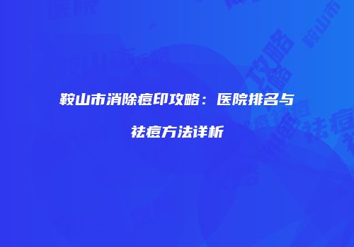 鞍山市消除痘印攻略：医院排名与祛痘方法详析