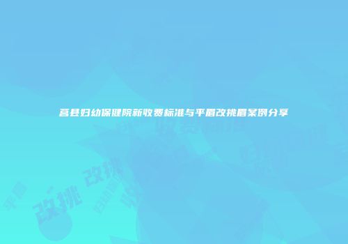 莒县妇幼保健院新收费标准与平眉改挑眉案例分享