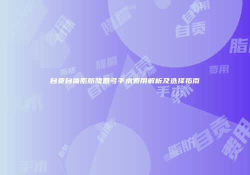 自贡自体脂肪隆眉弓手术费用解析及选择指南
