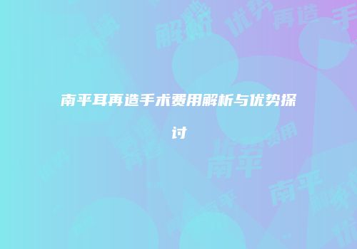 南平耳再造手术费用解析与优势探讨