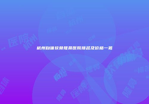 杭州自体软骨隆鼻医院排名及价格一览