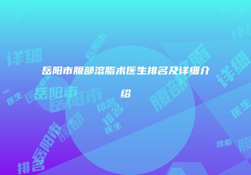岳阳市腹部溶脂术医生排名及详细介绍