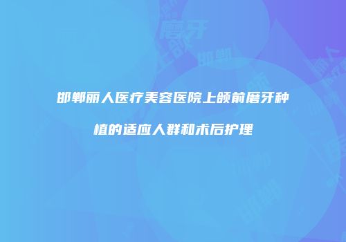 邯郸丽人医疗美容医院上颌前磨牙种植的适应人群和术后护理