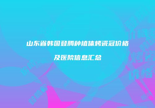 山东省韩国登腾种植体烤瓷冠价格及医院信息汇总