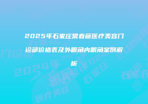 2025年石家庄常春藤医疗美容门诊部价格表及外眼角内眼角案例解析