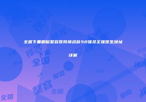 全国下垂眼睑整容医院排名前50强及主推医生地址详解