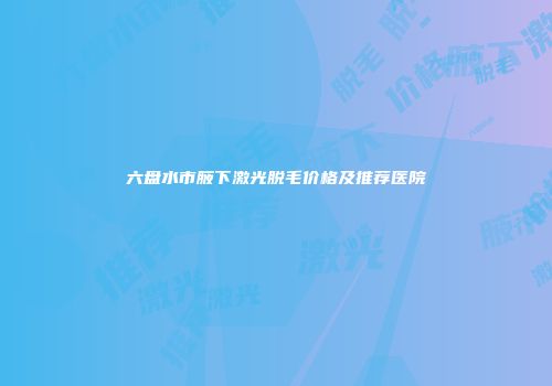 六盘水市腋下激光脱毛价格及推荐医院