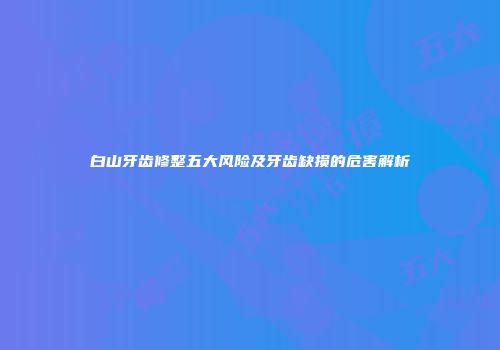 白山牙齿修整五大风险及牙齿缺损的危害解析
