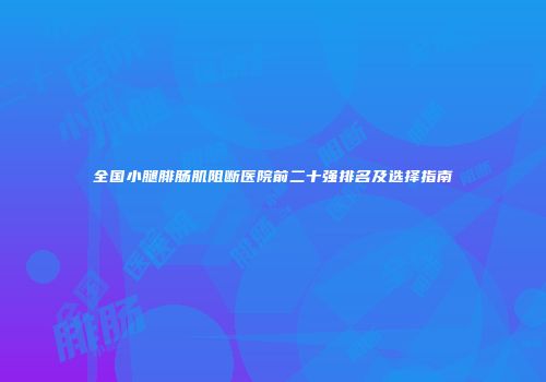全国小腿腓肠肌阻断医院前二十强排名及选择指南