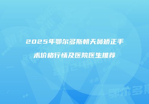 2025年鄂尔多斯朝天鼻矫正手术价格行情及医院医生推荐