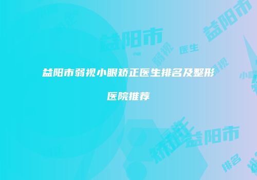 益阳市弱视小眼矫正医生排名及整形医院推荐