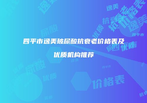 四平市逸美玻尿酸抗衰老价格表及优质机构推荐