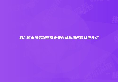 哈尔滨市维多利亚激光美白机构排名及特色介绍