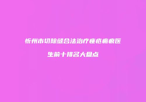 忻州市切除缝合法治疗痤疮瘢痕医生前十排名大盘点