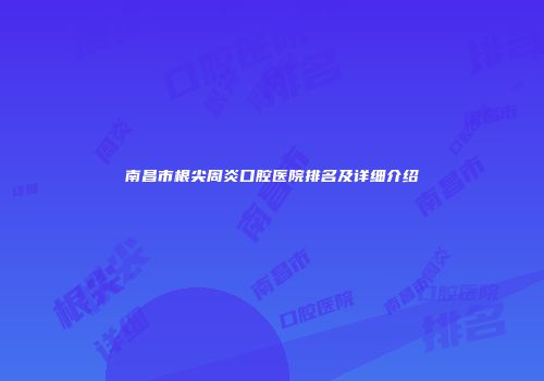 南昌市根尖周炎口腔医院排名及详细介绍