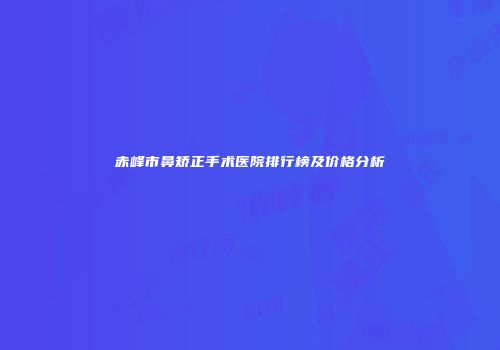 赤峰市鼻矫正手术医院排行榜及价格分析