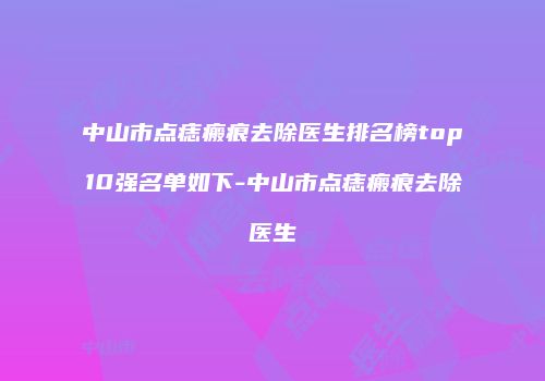 中山市点痣瘢痕去除医生排名榜top10强名单如下-中山市点痣瘢痕去除医生