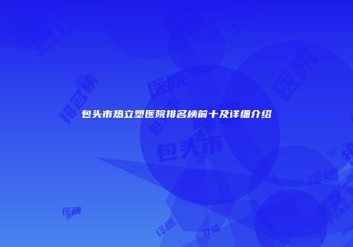 包头市热立塑医院排名榜前十及详细介绍