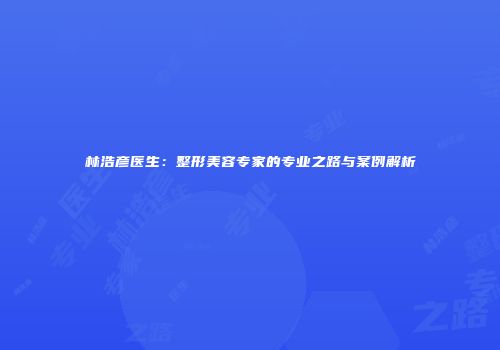 林浩彦医生：整形美容专家的专业之路与案例解析