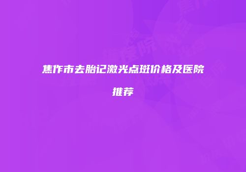 焦作市去胎记激光点斑价格及医院推荐