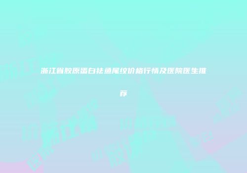 浙江省胶原蛋白祛鱼尾纹价格行情及医院医生推荐