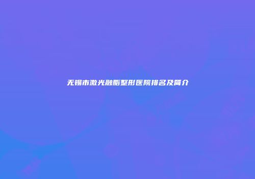 无锡市激光融脂整形医院排名及简介