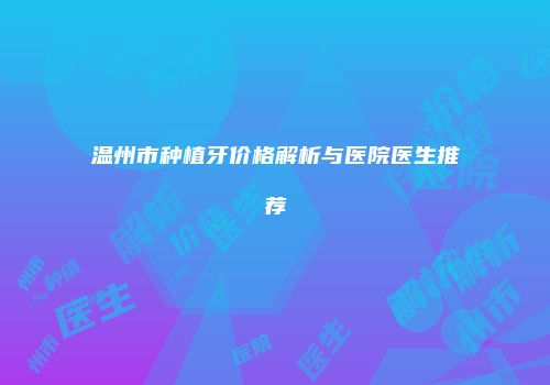 温州市种植牙价格解析与医院医生推荐