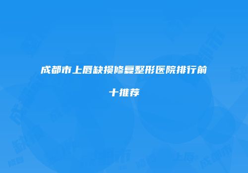 成都市上唇缺损修复整形医院排行前十推荐