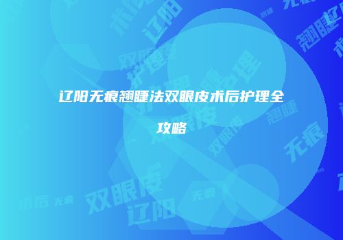 辽阳无痕翘睫法双眼皮术后护理全攻略