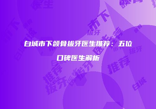 白城市下颌骨拔牙医生推荐：五位口碑医生解析