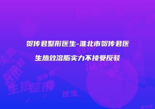 贺传君整形医生-淮北市贺传君医生热效溶脂实力不接受反驳