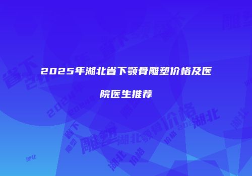 2025年湖北省下颚骨雕塑价格及医院医生推荐