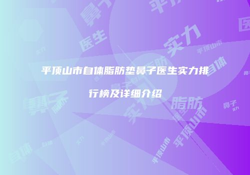 平顶山市自体脂肪垫鼻子医生实力排行榜及详细介绍