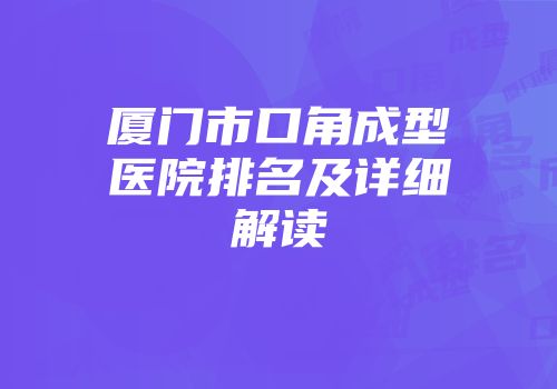 厦门市口角成型医院排名及详细解读