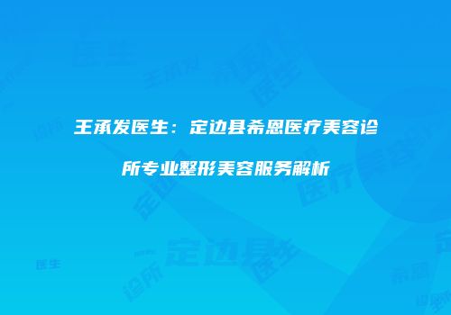 王承发医生：定边县希恩医疗美容诊所专业整形美容服务解析