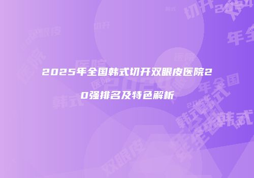 2025年全国韩式切开双眼皮医院20强排名及特色解析