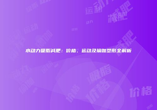 水动力吸脂减肥：价格、运动及瑜伽塑形全解析