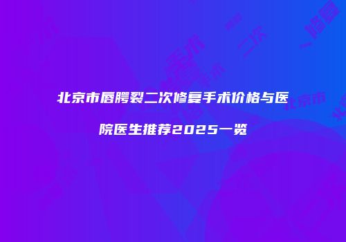 北京市唇腭裂二次修复手术价格与医院医生推荐2025一览