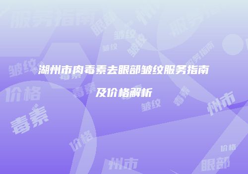湖州市肉毒素去眼部皱纹服务指南及价格解析