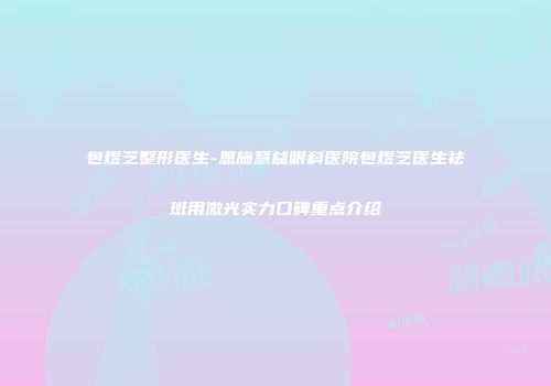 包煜芝整形医生-恩施慧益眼科医院包煜芝医生祛斑用激光实力口碑重点介绍