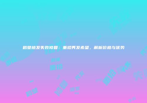 鹤壁植发失败修复：重拾秀发希望，解析价格与优势