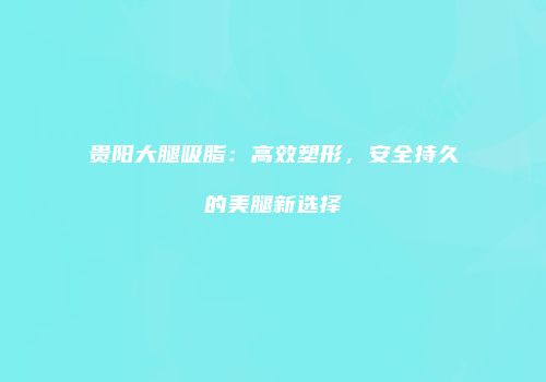 贵阳大腿吸脂：高效塑形，安全持久的美腿新选择
