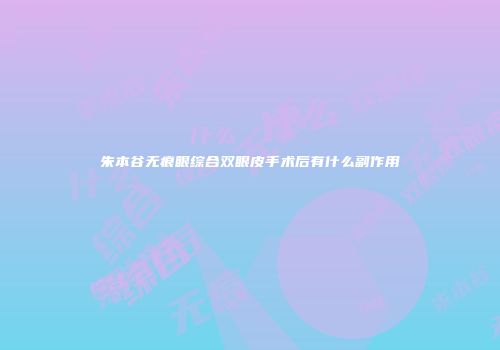 朱本谷无痕眼综合双眼皮手术后有什么副作用