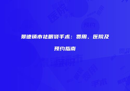景德镇市祛眼袋手术：费用、医院及预约指南