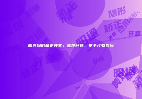 昭通隐形矫正牙套：美观舒适，安全性有保障