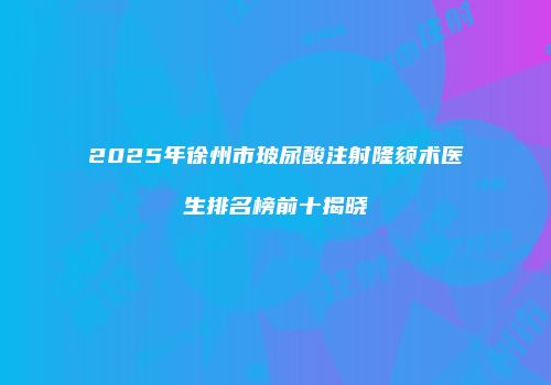 2025年徐州市玻尿酸注射隆颏术医生排名榜前十揭晓
