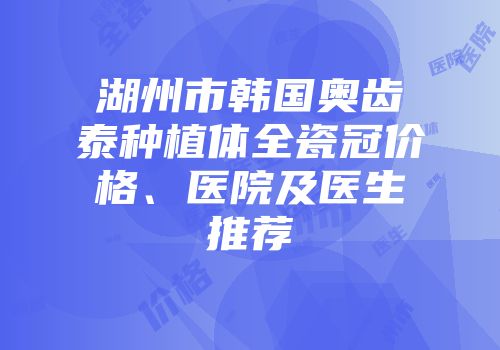 湖州市韩国奥齿泰种植体全瓷冠价格、医院及医生推荐