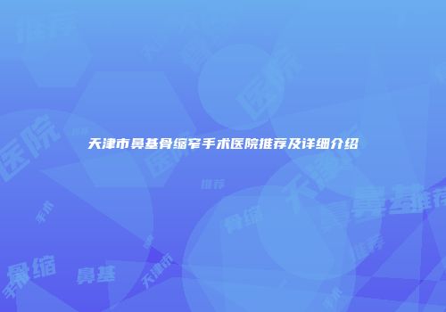 天津市鼻基骨缩窄手术医院推荐及详细介绍